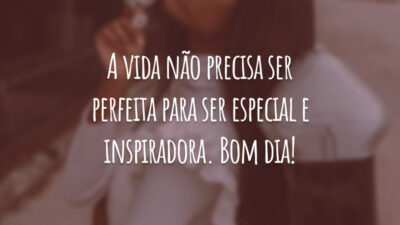 A vida não precisa ser perfeita para ser especial e inspiradora. Bom dia!