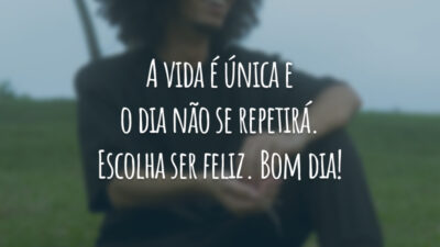 A vida é única e o dia não se repetirá. Escolha ser feliz. Bom dia!