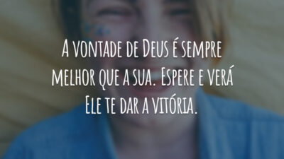 A vontade de Deus é sempre melhor que a sua. Espere e verá Ele te dar a vitória.
