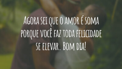 Agora sei que o amor é soma porque você faz toda felicidade se elevar. Bom dia!