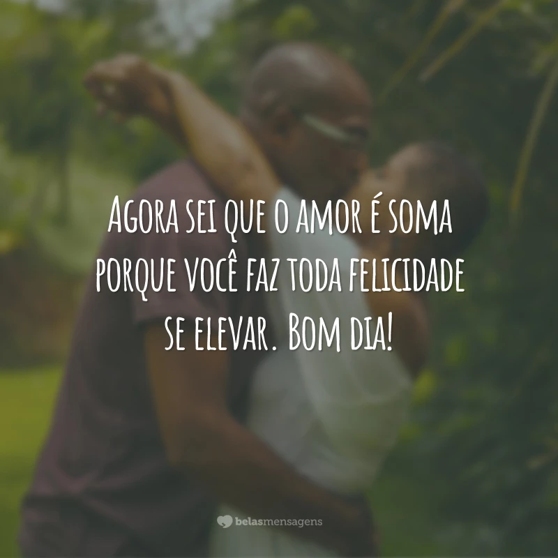 Agora sei que o amor é soma porque você faz toda felicidade se elevar. Bom dia!