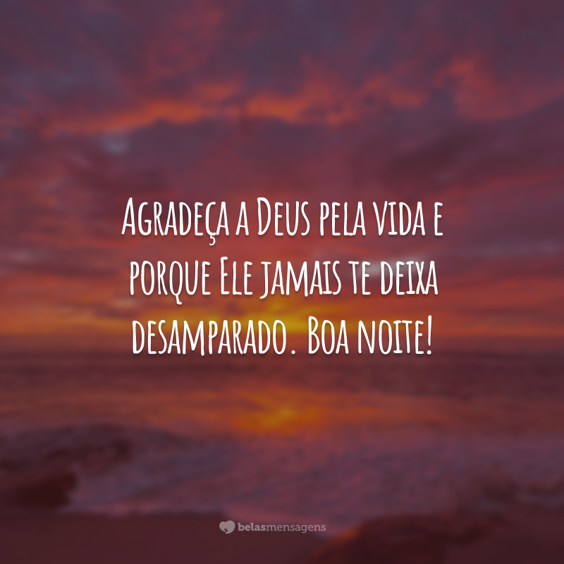 Agradeça a Deus pela vida e porque Ele jamais te deixa desamparado. Boa noite!