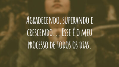 Agradecendo, superando e crescendo... Esse é o meu processo de todos os dias.