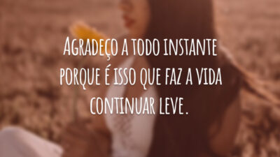 Agradeço a todo instante porque é isso que faz a vida continuar leve.