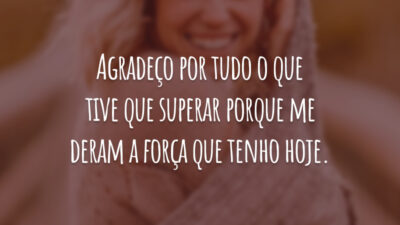 Agradeço por tudo o que tive que superar porque me deram a força que tenho hoje.