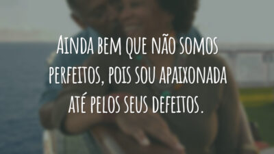Ainda bem que não somos perfeitos, pois sou apaixonada até pelos seus defeitos.