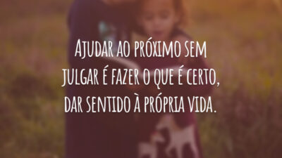 Ajudar ao próximo sem julgar é fazer o que é certo, dar sentido à própria vida.
