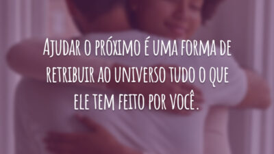 Ajudar o próximo é uma forma de retribuir ao universo tudo o que ele tem feito por você.