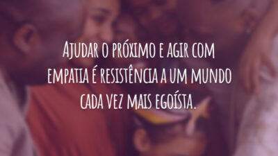 Ajudar o próximo e agir com empatia é resistência a um mundo cada vez mais egoísta.