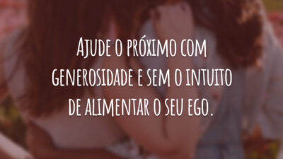 Ajude o próximo com generosidade e sem o intuito de alimentar o seu ego.