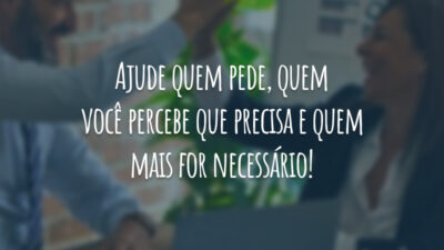 Ajude quem pede, quem você percebe que precisa e quem mais for necessário!