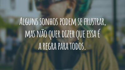 Alguns sonhos podem se frustrar, mas não quer dizer que essa é a regra para todos.