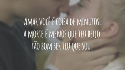 Amar você é coisa de minutos, a morte é menos que teu beijo, tão bom ser teu que sou.