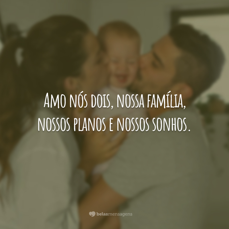 Amo nós dois, nossa família, nossos planos e nossos sonhos.