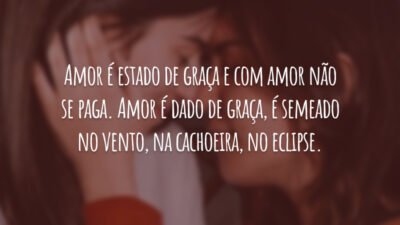 Amor é estado de graça e com amor não se paga. Amor é dado de graça, é semeado no vento, na cachoeira, no eclipse.