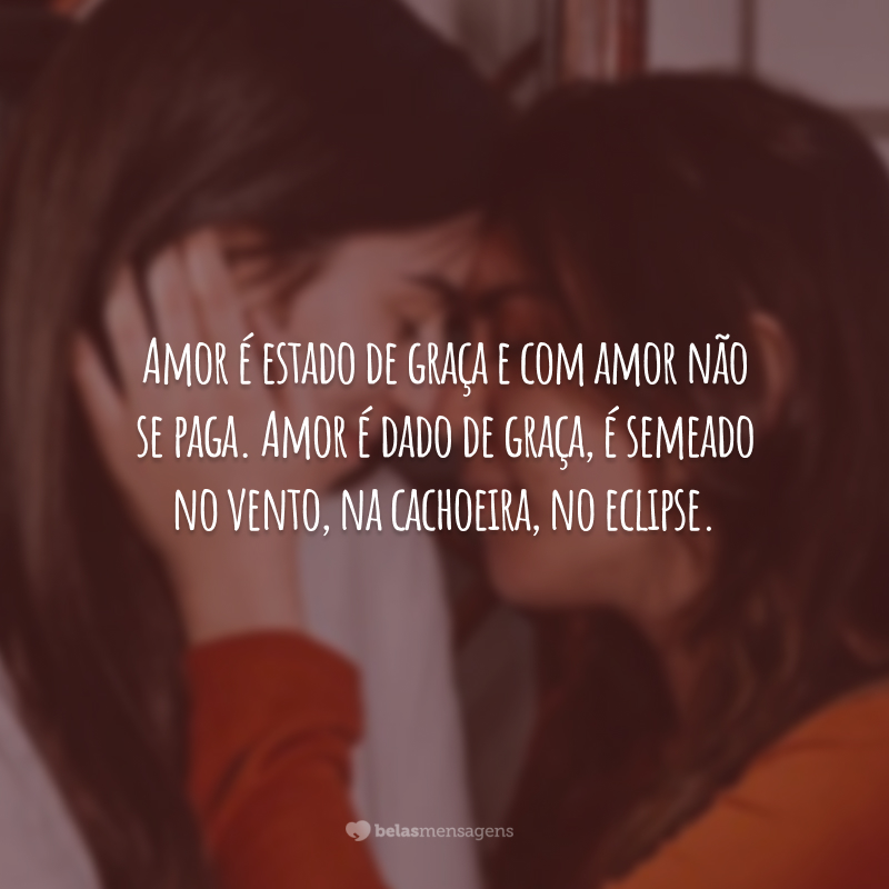 Amor é estado de graça e com amor não se paga. Amor é dado de graça, é semeado no vento, na cachoeira, no eclipse.