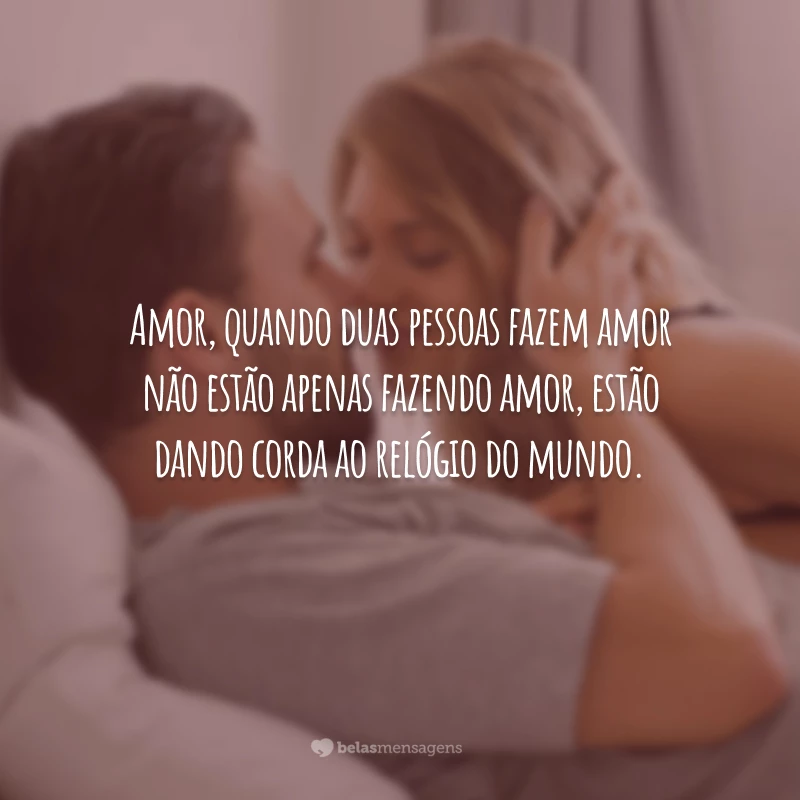 Amor, quando duas pessoas fazem amor não estão apenas fazendo amor, estão dando corda ao relógio do mundo.