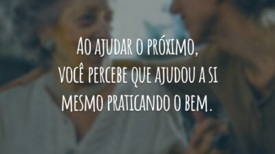 Ao ajudar o próximo, você percebe que ajudou a si mesmo praticando o bem.