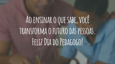 Ao ensinar o que sabe, você transforma o futuro das pessoas. Feliz Dia do Pedagogo!