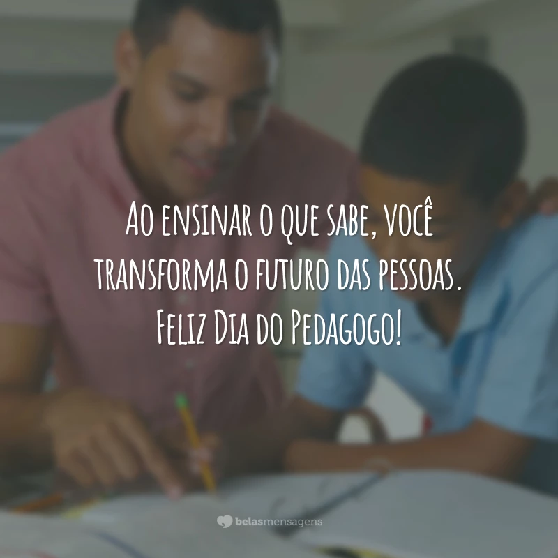 Ao ensinar o que sabe, você transforma o futuro das pessoas. Feliz Dia do Pedagogo!