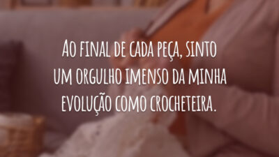 Ao final de cada peça, sinto um orgulho imenso da minha evolução como crocheteira.