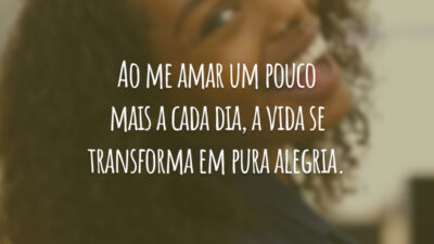 Ao me amar um pouco mais a cada dia, a vida se transforma em pura alegria.