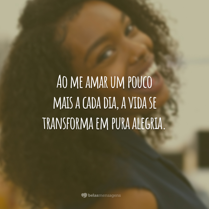 Ao me amar um pouco mais a cada dia, a vida se transforma em pura alegria.