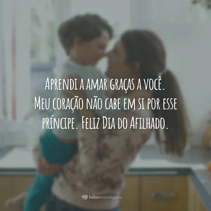 Aprendi a amar graças a você. Meu coração não cabe em si por esse príncipe. Feliz Dia do Afilhado.