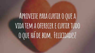 Aproveite para curtir o que a vida tem a oferecer e curtir tudo o que há de bom. Felicidades!