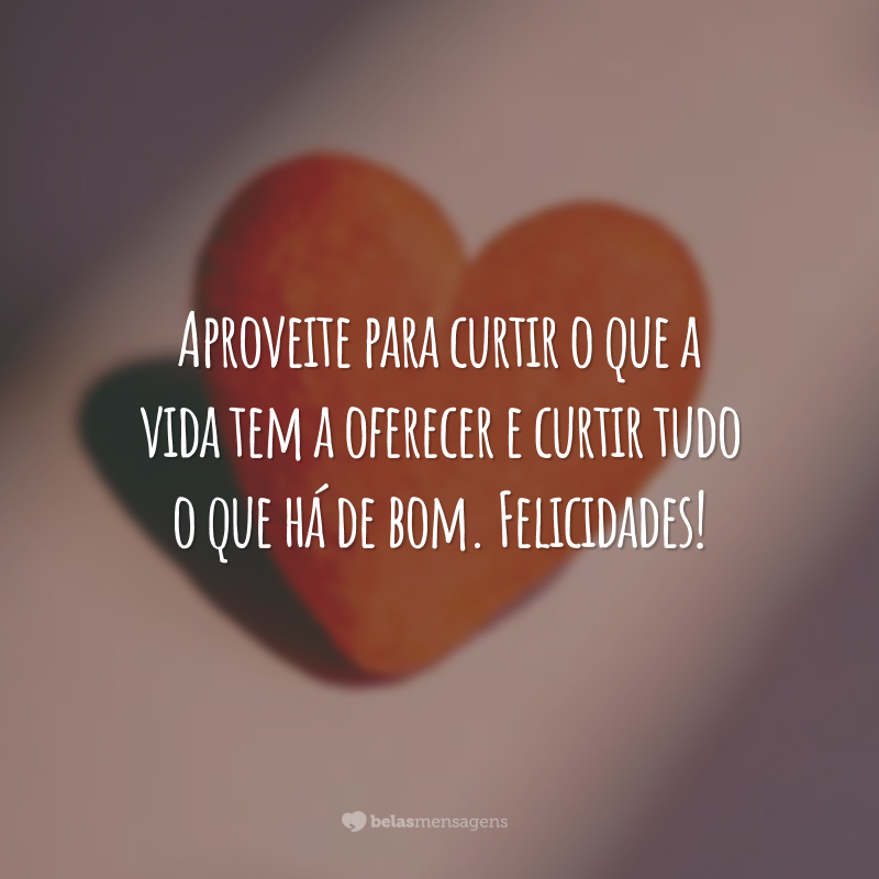 Aproveite para curtir o que a vida tem a oferecer e curtir tudo o que há de bom. Felicidades!