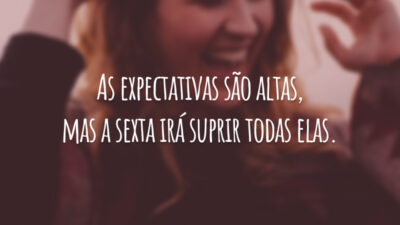 As expectativas são altas, mas a sexta irá suprir todas elas.