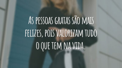 As pessoas gratas são mais felizes, pois valorizam tudo o que tem na vida.