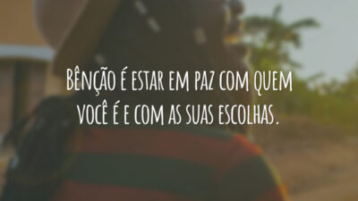 Bênção é estar em paz com quem você é e com as suas escolhas.