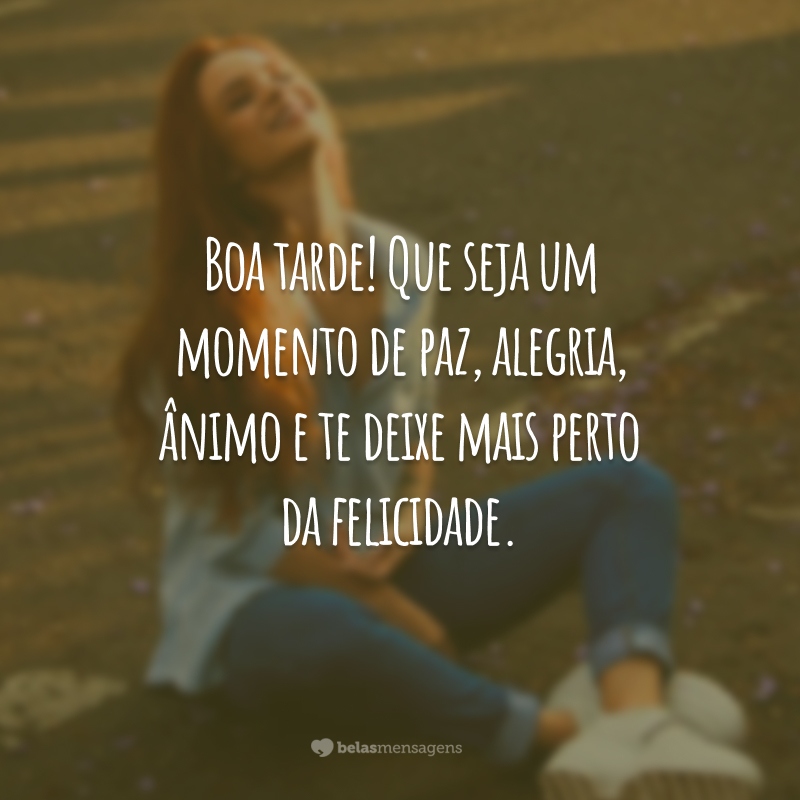 Boa tarde! Que seja um momento de paz, alegria, ânimo e te deixe mais perto da felicidade.