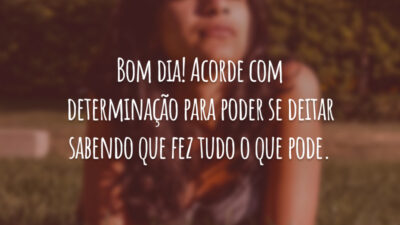 Bom dia! Acorde com determinação para poder se deitar sabendo que fez tudo o que pode.