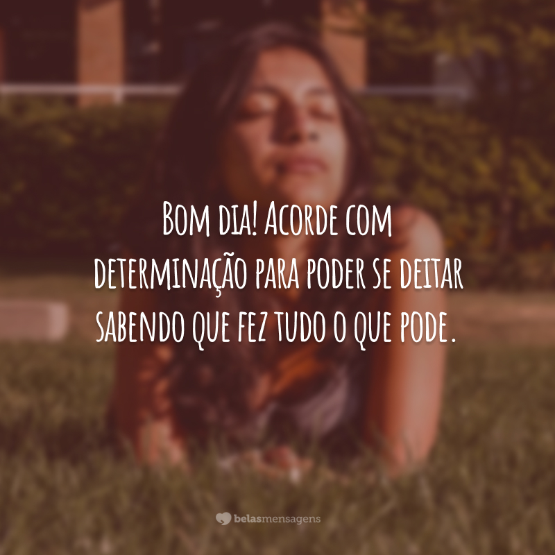 Bom dia! Acorde com determinação para poder se deitar sabendo que fez tudo o que pode.