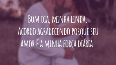 Bom dia, minha linda. Acordo agradecendo porque seu amor é a minha força diária.