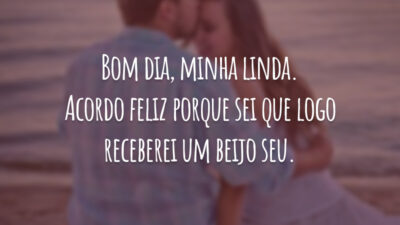 Bom dia, minha linda. Acordo feliz porque sei que logo receberei um beijo seu.