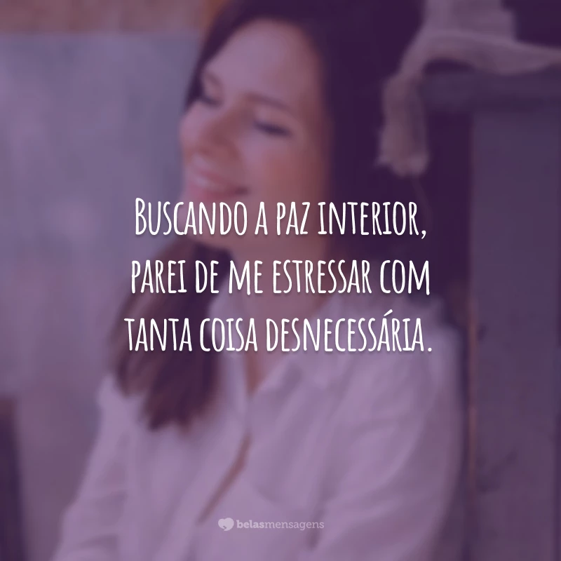 Buscando a paz interior, parei de me estressar com tanta coisa desnecessária.