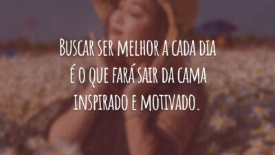Buscar ser melhor a cada dia é o que fará sair da cama inspirado e motivado.
