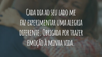 Cada dia ao seu lado me faz experimentar uma alegria diferente. Obrigada por trazer emoção à minha vida.