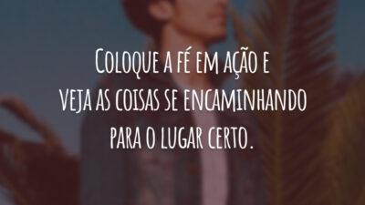 Coloque a fé em ação e veja as coisas se encaminhando para o lugar certo.