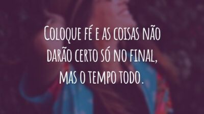 Coloque fé e as coisas não darão certo só no final, mas o tempo todo.