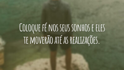 Coloque fé nos seus sonhos e eles te moverão até as realizações.