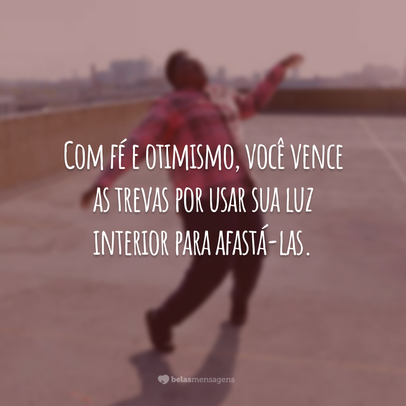 Com fé e otimismo, você vence as trevas por usar sua luz interior para afastá-las.