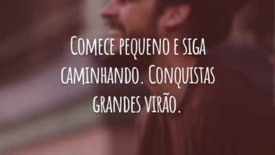 Comece pequeno e siga caminhando. Conquistas grandes virão.