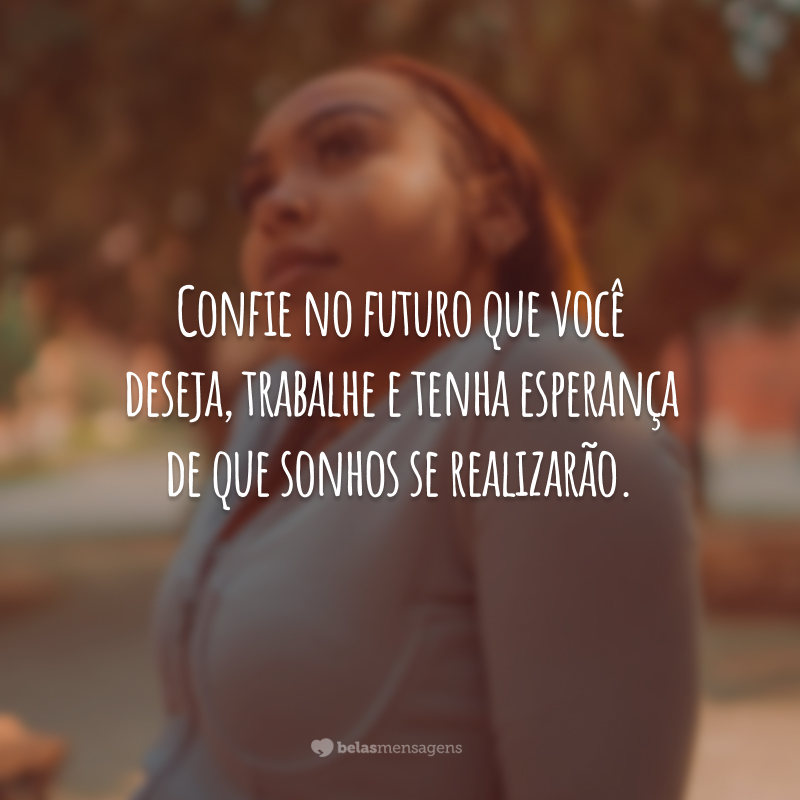 Confie no futuro que você deseja, trabalhe e tenha esperança de que sonhos se realizarão.