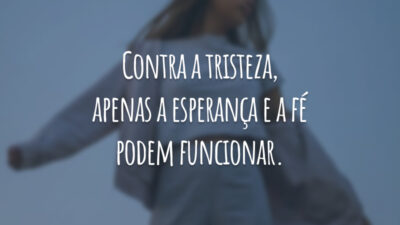 Contra a tristeza, apenas a esperança e a fé podem funcionar.