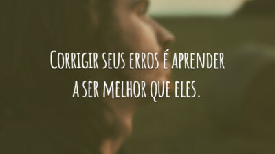 Corrigir seus erros é aprender a ser melhor que eles.