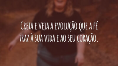 Creia e veja a evolução que a fé traz à sua vida e ao seu coração.